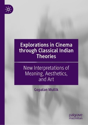 Explorations in Cinema through Classical Indian Theories: New Interpretations of Meaning, Aesthetics, and Art by Gopalan Mullik 9783030456108