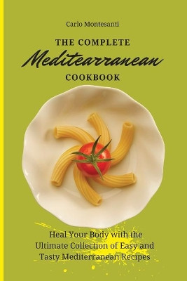 The Complete Mediterranean Cookbook: Heal your body with the ultimate collection of easy and tasty Mediterranean recipes by Carlo Montesanti 9781802772982
