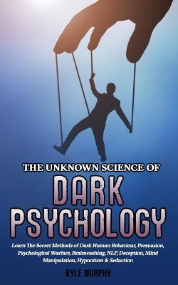 The Unknown Science of Dark Psychology: Learn the Secret Methods of Dark Human Behaviour, Persuasion, Psychological Warfare, Brainwashing, NLP, Deception, Mind Manipulation, Hypnotism & Seduction by Kyle Murphy 9781913327064