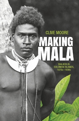Making Mala: Malaita in the Solomon Islands, 1870s–1930s by Mr Clive Moore 9781760460976