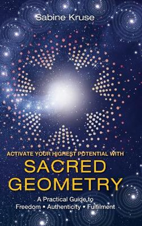 Activate Your Highest Potential With Sacred Geometry: A Practical Guide to Freedom, Authenticity and Fulfilment by Sabine Kruse 9781958405901