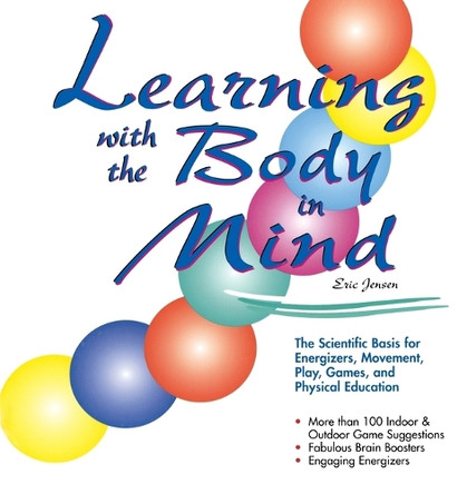 Learning With the Body in Mind: The Scientific Basis for Energizers, Movement, Play, Games, and Physical Education by Eric P. Jensen 9781890460075
