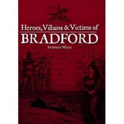 Heroes, Villains & Victims of Bradford by Stephen Wade 9781780913193