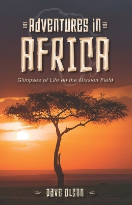Adventures in Africa: Glimpses of Life on the Mission Field by Dave Olson 9781940089485