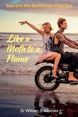 Like a Moth to a Flame: Good girls who are attracted to bad boys by Dr William J. Allender 9781760794415