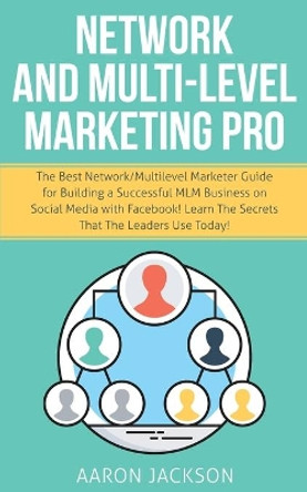 Network and Multi-Level Marketing Pro: The Best Network/Multilevel Marketer Guide for Building a Successful MLM Business on Social Media with Facebook! Learn the Secrets That the Leaders Use Today! by Aaron Jackson 9781989814734