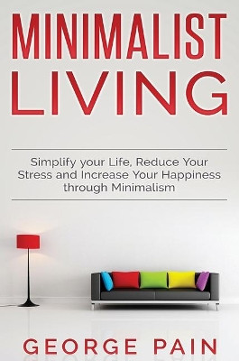 Simplify your Life, Reduce Your Stress and Increase Your Happiness through Minimalism: Minimalist Living by George Pain 9781922301611