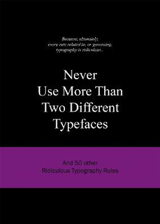 Never Use More Than Two Different Typefaces: And 50 Other Ridiculous Typography Rules by Anneloes van Gaalen