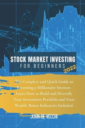 Stock Market Investing for Beginners 2022: The Complete and Quick Guide to Becoming a Millionaire Investor. Learn How to Build and Diversify Your Investment Portfolio and Your Wealth. Bonus Indicators Included by John de Vecchi 9781914409752
