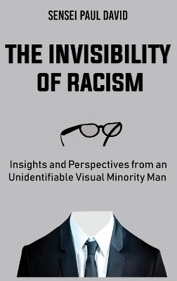 The Invisibility of Racism: Insights and Perspectives from an Unidentifiable Visual Minority Man by Sensei Paul David 9781990106934