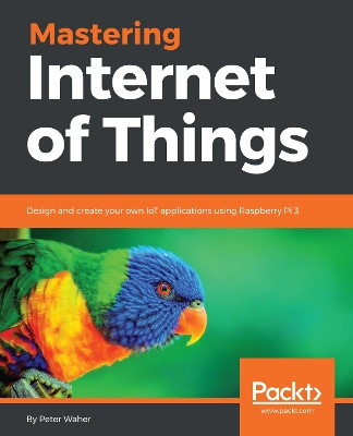 Mastering Internet of Things: Design and create your own IoT applications using Raspberry Pi 3 by Peter Waher 9781788397483
