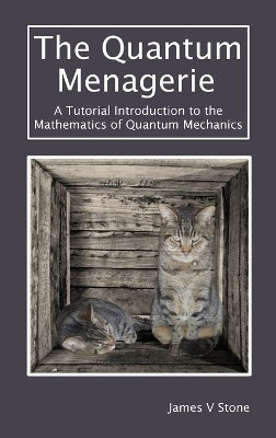 The Quantum Menagerie: A Tutorial Introduction to the Mathematics of Quantum Mechanics by James V Stone 9781916279131