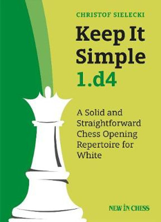 Keep It Simple 1.d4: A Solid and Straightforward Chess Opening Repertoire for White by Christof Sielecki