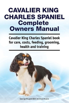 Cavalier King Charles Spaniel Complete Owners Manual. Cavalier King Charles Spaniel book for care, costs, feeding, grooming, health and training by Asia Moore 9781788651165