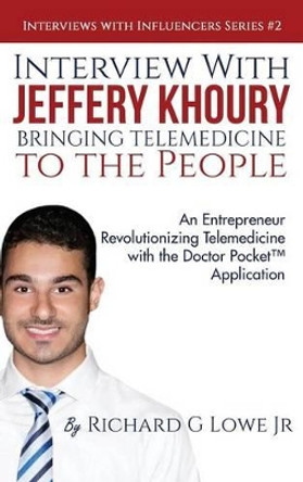 Interview with Jeffery Khoury, Bringing Telemedicine to the People: An Entrepreneur Revolutionizing Telemedicine with the Doctor Pocket(tm) Application by Richard G Lowe Jr 9781943517893