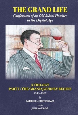 The Grand Life: THE GRAND JOURNEY BEGINS Part 1: Confessions of an Old School Hotelier by Patrick L Griffin OAM 9781922327420