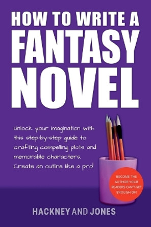 How To Write A Fantasy Novel: Unlock Your Imagination With This Step-By-Step Guide To Crafting Compelling Plots And Memorable Characters by Hackney And Jones 9781915216779