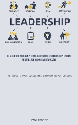 Leadership: Develop The Necessary Leadership Qualities And Interpersonal Abilities For Management Success (The World's Most Successful Entrepreneurs: Lessons) by Jean Francois 9781837874545