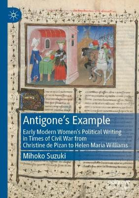 Antigone's Example: Early Modern Women's Political Writing in Times of Civil War from Christine de Pizan to Helen Maria Williams by Mihoko Suzuki 9783030844578