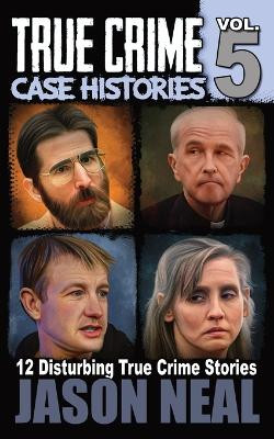True Crime Case Histories - Volume 5: 12 Disturbing True Crime Stories by Jason Neal 9781956566062