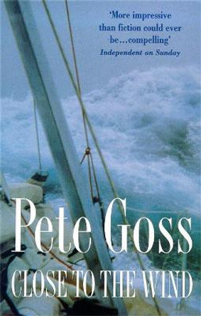 Close to the Wind: An Extraordinary Story of Triumph Over Adversity by Pete Goss