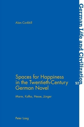 Spaces for Happiness in the Twentieth-Century German Novel: Mann, Kafka, Hesse, Juenger by Alan Corkhill 9783034307970