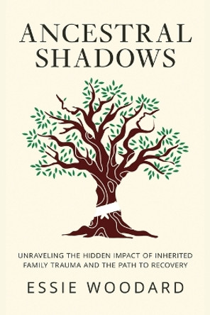 Ancestral Shadows: Unraveling the Hidden Impact of Inherited Family Trauma and the Path to Recovery by Essie Woodard 9781761590184