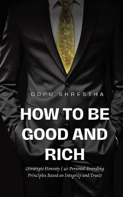 How to be Good and Rich: Strategic Honesty 40 Personal Branding Principles Based on Integrity and Trust by Gopu Shrestha 9781638128830
