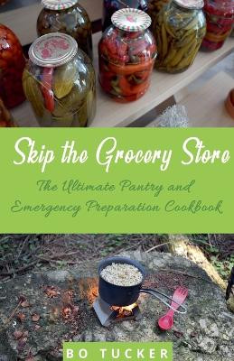 Skip the Grocery Store!: The Ultimate Pantry and Emergency Preparation Cookbook by Bo Tucker 9781393899990