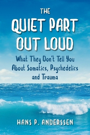 The Quiet Part Out Loud: What They Don't Tell You About Somatics, Psychedelics and Trauma by Hans P Anderssen 9781738369607
