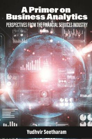 A Primer on Business Analytics: Perspectives from the Financial Services Industry by Yudhvir Seetharam 9781648028182