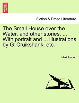 The Small House Over the Water, and Other Stories. ... with Portrait and ... Illustrations by G. Cruikshank, Etc. by Mark Lemon 9781241224318