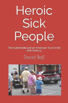 Heroic Sick People: The Automobile and an American Town in the 20th Century by David Ball 9781513652993