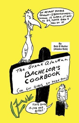 The Great Alaskan Bachelor's Cookbook: (Okay for Girls to Read, Too) by Bob B. Muller 9781426934704