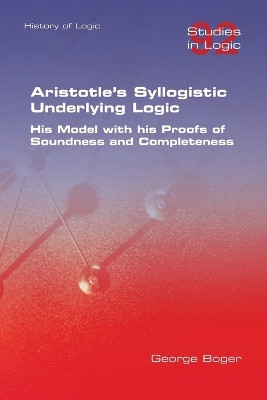 Aristotle's Syllogistic Underlying Logic. His Model with his Proofs of Soundness and Completeness by George Boger 9781848904026