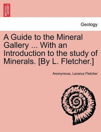 A Guide to the Mineral Gallery ... with an Introduction to the Study of Minerals. [By L. Fletcher.] by Anonymous 9781240910984