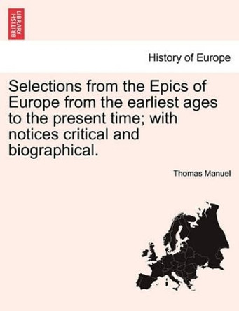 Selections from the Epics of Europe from the Earliest Ages to the Present Time; With Notices Critical and Biographical. by Thomas Manuel 9781241107024