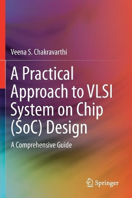 A Practical Approach to VLSI System on Chip (SoC) Design: A Comprehensive Guide by Veena S. Chakravarthi 9783030230517