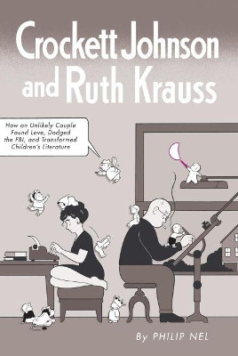 Crockett Johnson and Ruth Krauss: How an Unlikely Couple Found Love, Dodged the FBI, and Transformed Children's Literature by Philip Nel 9781617036248