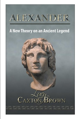 Alexander: A New Theory on an Ancient Legend by Lucy Caxton Brown 9781785070174