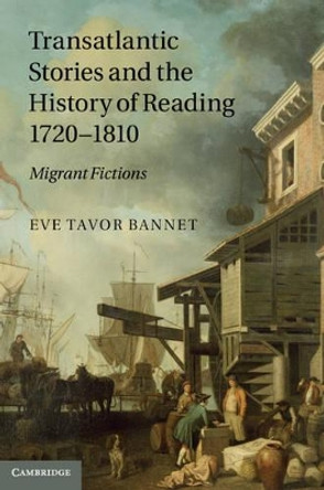 Transatlantic Stories and the History of Reading, 1720-1810: Migrant Fictions by Eve Tavor Bannet 9781107007468