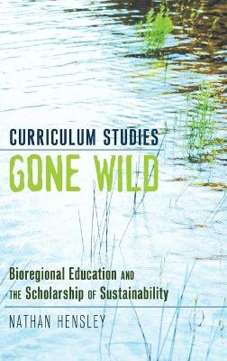 Curriculum Studies Gone Wild: Bioregional Education and the Scholarship of Sustainability by Nathan Hensley 9781433112966