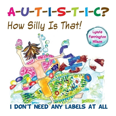 Autistic? How Silly is That!: I Don't Need Any Labels at All by Lynda Farrington Wilson 9781935274599