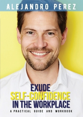 Exude Self-Confidence in the Workplace: A Practical Guide and Workbook by Alejandro Perez 9781915161918