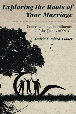Exploring the Roots of Your Marriage: Understanding the Influence of the Family of Origin by Leticia S Isidro-Clancy 9781948172905