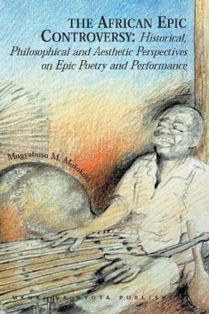 The African Epic Controversy: Historical, Philosophical and Aesthetic Perspectives on Epic Poetry and Performance by Mugyabuso M. Mulokozi