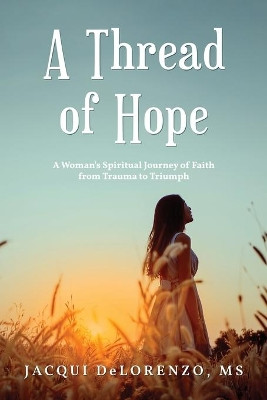 A Thread of Hope: A Woman's Spiritual Journey of Faith from Trauma to Triumph by MS Jacqui Delorenzo 9781952896446