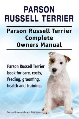 Parson Russell Terrier. Parson Russell Terrier Complete Owners Manual. Parson Russell Terrier book for care, costs, feeding, grooming, health and training. by Asia Moore 9781911142966