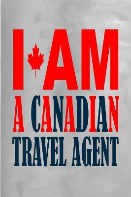 I Am a Canadian Travel Agent: 100 Pages 6" X 9" Journal Notebook by Rwg 9781684117550