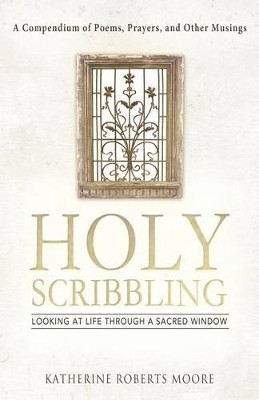 Holy Scribbling: Looking at Life Through a Sacred Window by Katherine Roberts Moore 9781458205933